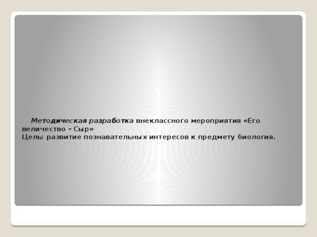  Методическая разработка внеклассного мероприятия «Его величество – Сыр»  Цель: развитие познавательных интересов к предмету биология.   