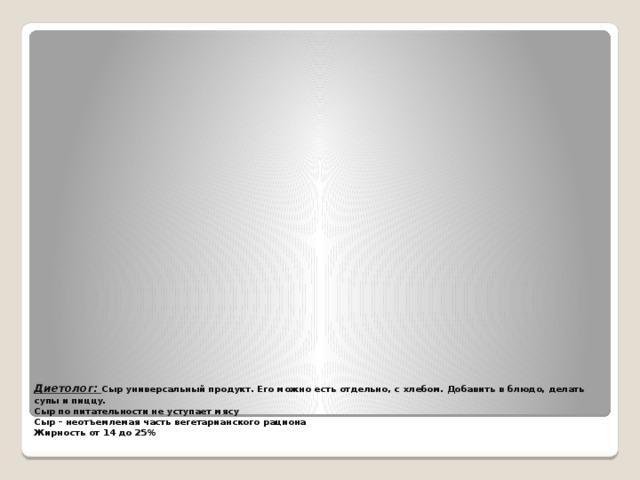 Диетолог: Сыр универсальный продукт. Его можно есть отдельно, с хлебом. Добавить в блюдо, делать супы и пиццу.  Сыр по питательности не уступает мясу  Сыр – неотъемлемая часть вегетарианского рациона  Жирность от 14 до 25%   