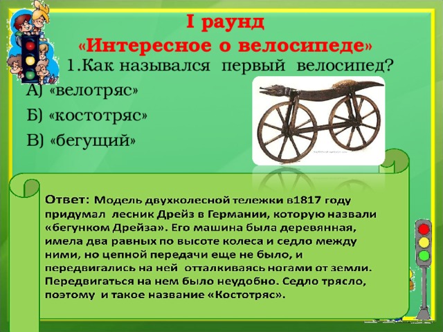 I раунд  «Интересное о велосипеде»  1.Как назывался первый велосипед? А) «велотряс» Б) «костотряс» В) «бегущий» 