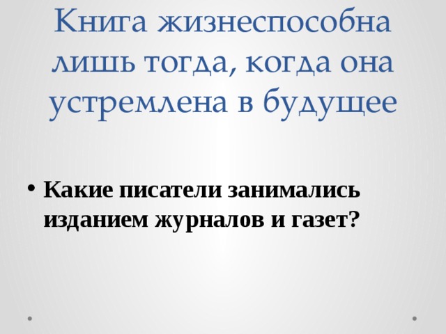 Книга жизнеспособна лишь тогда, когда она устремлена в будущее Какие писатели занимались изданием журналов и газет? 