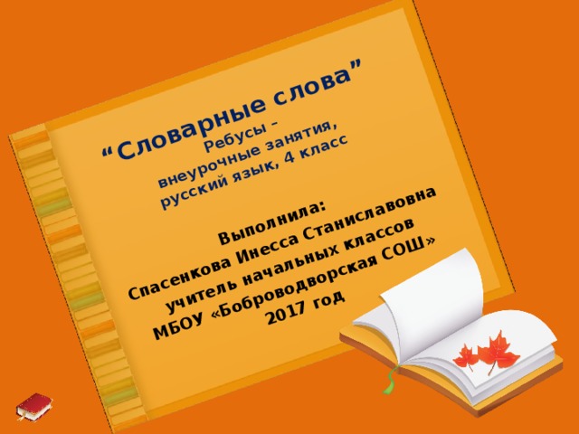 “ Словарные слова”  Ребусы –  внеурочные занятия,  русский язык, 4 класс   Выполнила: Спасенкова Инесса Станиславовна учитель начальных классов МБОУ «Боброводворская СОШ» 2017 год 
