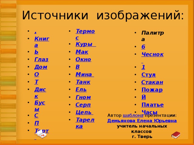 Источники изображений: , Книга Ь Глаз Дом О Т Диск Бусы С П Торт Термос Куры Мак Окно В Мина Танк Ель Гном Серп Цепь Тарелка  Палитра 6 Чеснок 1 Стул Стакан Пожар Й Платье Часы    Автор шаблона презентации: Демьянова Елена Юрьевна учитель начальных классов г. Тверь 