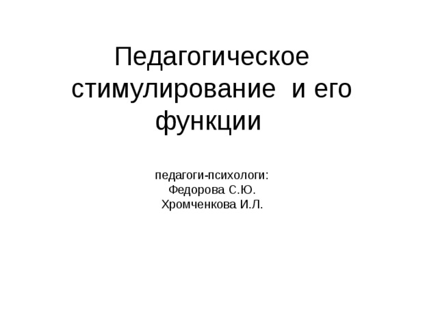 Педагогическое стимулирование и его функции   педагоги-психологи:  Федорова С.Ю.  Хромченкова И.Л. 