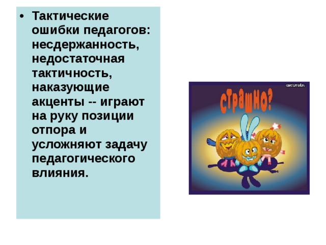 Тактические ошибки педагогов: несдержанность, недостаточная тактичность, наказующие акценты -- играют на руку позиции отпора и усложняют задачу педагогического влияния. 