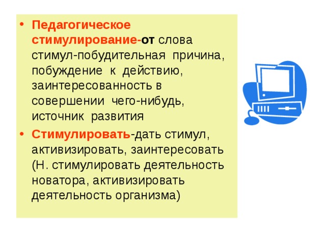 Педагогическое стимулирование- от слова стимул-побудительная причина, побуждение к действию, заинтересованность в совершении чего-нибудь, источник развития Стимулировать -дать стимул, активизировать, заинтересовать (Н. стимулировать деятельность новатора, активизировать деятельность организма) 