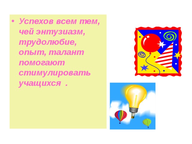 Успехов всем тем, чей энтузиазм, трудолюбие, опыт, талант помогают стимулировать учащихся . 