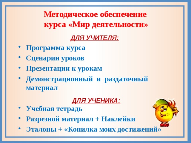 Методическое обеспечение курса «Мир деятельности» ДЛЯ УЧИТЕЛЯ: Программа курса Сценарии уроков Презентации к урокам Демонстрационный и раздаточный материал  Учебная тетрадь Разрезной материал + Наклейки Эталоны + «Копилка моих достижений» ДЛЯ УЧЕНИКА: 