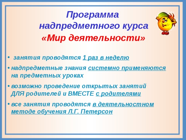 Программа  надпредметного курса «Мир деятельности»  занятия проводятся 1 раз в неделю надпредметные знания системно применяются на предметных уроках возможно проведение открытых занятий ДЛЯ родителей и ВМЕСТЕ с родителями все занятия проводятся в деятельностном методе обучения Л.Г. Петерсон 