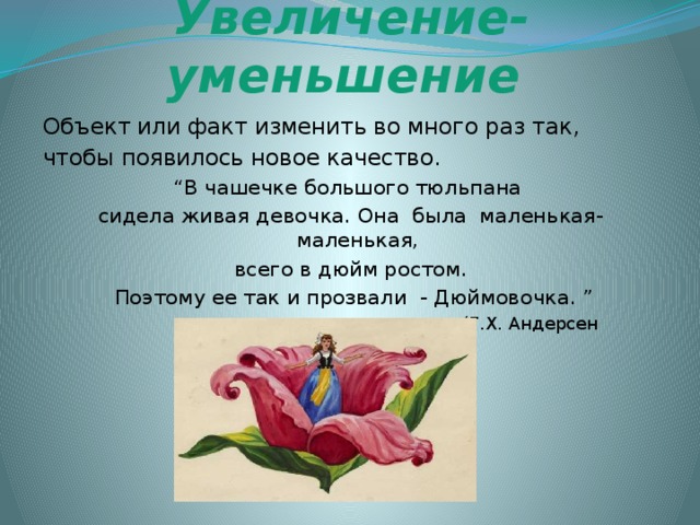 Увеличение-уменьшение  Объект или факт изменить во много раз так, чтобы появилось новое качество. “ В чашечке большого тюльпана сидела живая девочка. Она была маленькая-маленькая, всего в дюйм ростом.  Поэтому ее так и прозвали - Дюймовочка. ”  (Г.Х. Андерсен “Дюймовочка”) 