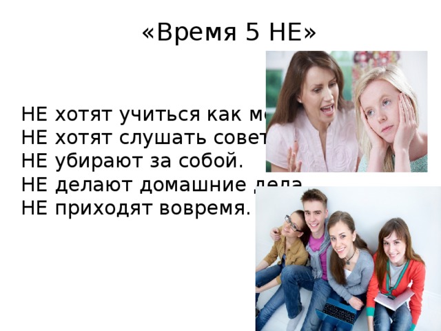   «Время 5 НЕ»    НЕ хотят учиться как могут.   НЕ хотят слушать советов.   НЕ убирают за собой.   НЕ делают домашние дела.   НЕ приходят вовремя.  