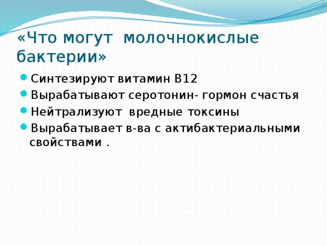 «Что могут молочнокислые бактерии» Синтезируют витамин B12 Вырабатывают серотонин- гормон счастья Нейтрализуют вредные токсины Вырабатывает в-ва с актибактериальными свойствами . 