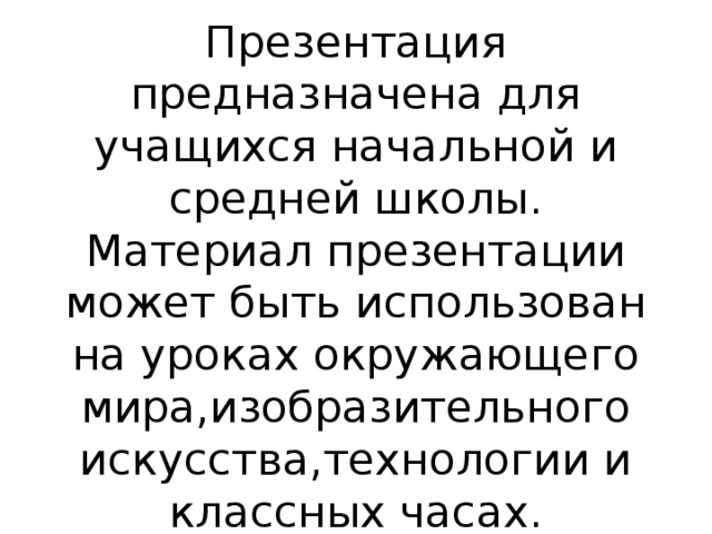 Презентация предназначена для учащихся начальной и средней школы.  Материал презентации может быть использован на уроках окружающего мира,изобразительного искусства,технологии и классных часах. 