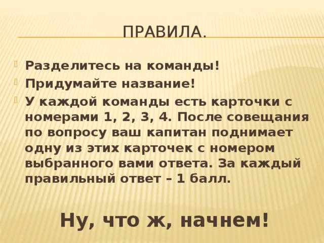 Правила. Разделитесь на команды! Придумайте название! У каждой команды есть карточки с номерами 1, 2, 3, 4. После совещания по вопросу ваш капитан поднимает одну из этих карточек с номером выбранного вами ответа. За каждый правильный ответ – 1 балл. Ну, что ж, начнем! 