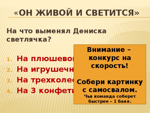 « Он живой и светится» На что выменял Дениска светлячка?  На плюшевого мишку На игрушечный самосвал На трехколесный велосипед На 3 конфеты   Внимание – конкурс на скорость!  Собери картинку с самосвалом. Чья команда соберет быстрее – 1 балл. 