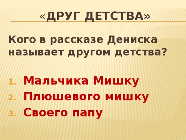 « Друг детства» Кого в рассказе Дениска называет другом детства?  Мальчика Мишку Плюшевого мишку Своего папу 