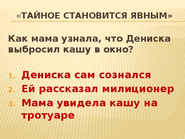 « тайное становится явным» Как мама узнала, что Дениска выбросил кашу в окно?  Дениска сам сознался Ей рассказал милиционер Мама увидела кашу на тротуаре  