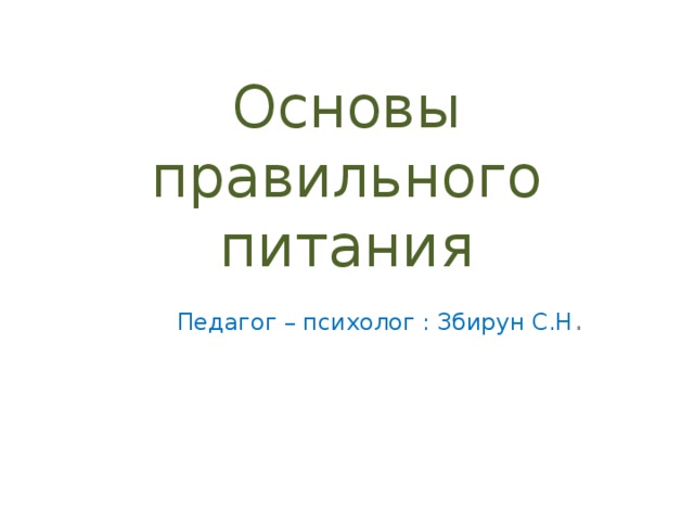 Основы правильного питания Педагог – психолог : Збирун С.Н .  