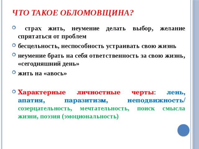 Что такое обломовщина?  страх жить, неумение делать выбор, желание спрятаться от проблем бесцельность, неспособность устраивать свою жизнь неумение брать на себя ответственность за свою жизнь, «сегодняшний день» жить на «авось»  Характерные личностные черты : лень, апатия, паразитизм, неподвижность/  созерцательность, мечтательность, поиск смысла жизни, поэзия (эмоциональность) 