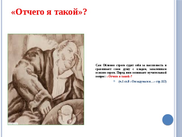 «Отчего я такой»?   Сам Обломов строго судит себя за пассивность и сравнивает свою душу с кладом, заваленным всяким сором. Перед ним возникает мучительный вопрос: «Отчего я такой»? (ч.1 гл.8 «Он задумался…» стр.112) 