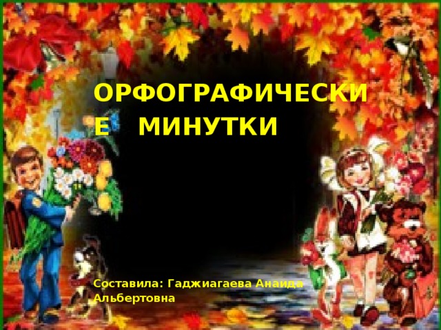 ОРФОГРАФИЧЕСКИЕ  МИНУТКИ Составила: Гаджиагаева Анаида Альбертовна 