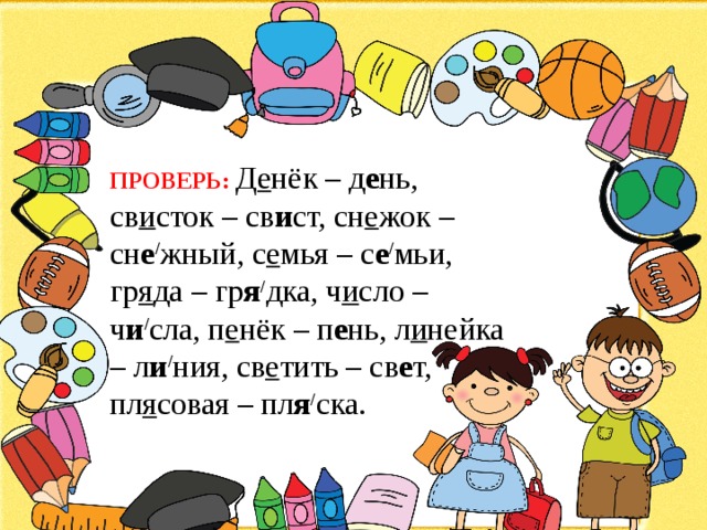 ПРОВЕРЬ: Д е нёк – д е нь, св и сток – св и ст, сн е жок – сн е / жный, с е мья – с е / мьи, гр я да – гр я / дка, ч и сло – ч и / сла, п е нёк – п е нь, л и нейка – л и / ния, св е тить – св е т, пл я совая – пл я / ска. 
