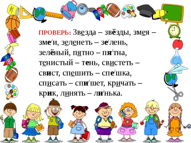 ПРОВЕРЬ: Зв е зда – зв ё зды, зм е я – зм е / и, з е л е неть – з е / лень, зел ё ный, п я тно – п я / тна, т е нистый – т е нь, св и стеть – св и ст, сп е шить – сп е / шка, сп и сать – сп и / шет, кр и чать – кр и к, л и нять – л и / нька. 