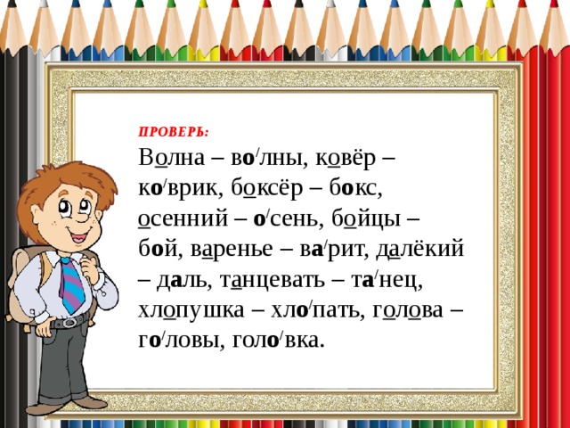ПРОВЕРЬ:  В о лна – в о / лны, к о вёр – к о / врик, б о ксёр – б о кс, о сенний – о / сень, б о йцы – б о й, в а ренье – в а / рит, д а лёкий – д а ль, т а нцевать – т а / нец, хл о пушка – хл о / пать, г о л о ва – г о / ловы, гол о / вка. 