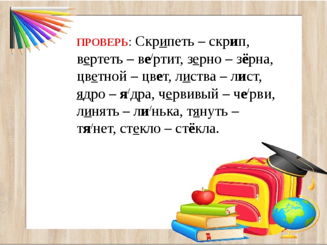 ПРОВЕРЬ : Скр и петь – скр и п, в е ртеть – в е / ртит, з е рно – з ё рна, цв е тной – цв е т, л и ства – л и ст, я дро – я / дра, ч е рвивый – ч е / рви, л и нять – л и / нька, т я нуть – т я / нет, ст е кло – ст ё кла. 