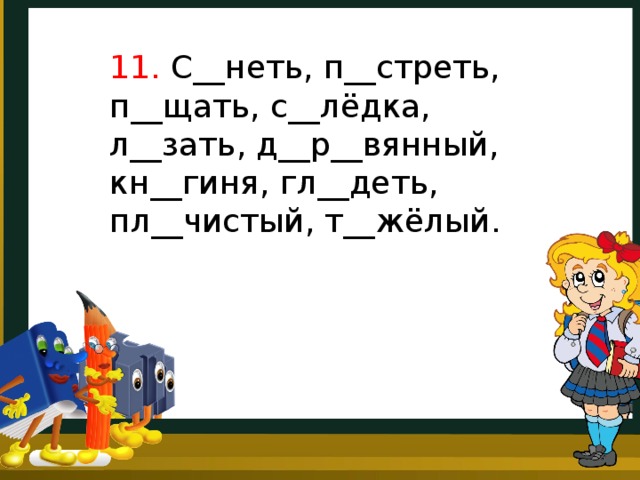 11. С__неть, п__стреть, п__щать, с__лёдка, л__зать, д__р__вянный, кн__гиня, гл__деть, пл__чистый, т__жёлый. 