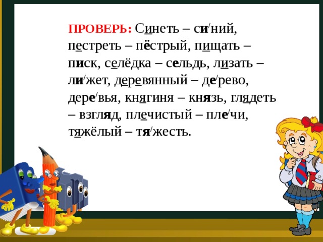 ПРОВЕРЬ: С и неть – с и / ний, п е стреть – п ё стрый, п и щать – п и ск, с е лёдка – с е льдь, л и зать – л и / жет, д е р е вянный – д е / рево, дер е / вья, кн я гиня – кн я зь, гл я деть – взгл я д, пл е чистый – пл е / чи, т я жёлый – т я / жесть. 