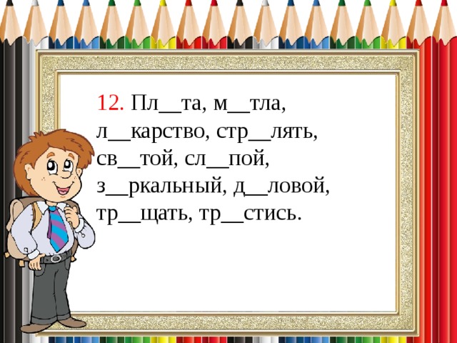 12. Пл__та, м__тла, л__карство, стр__лять, св__той, сл__пой, з__ркальный, д__ловой, тр__щать, тр__стись. 