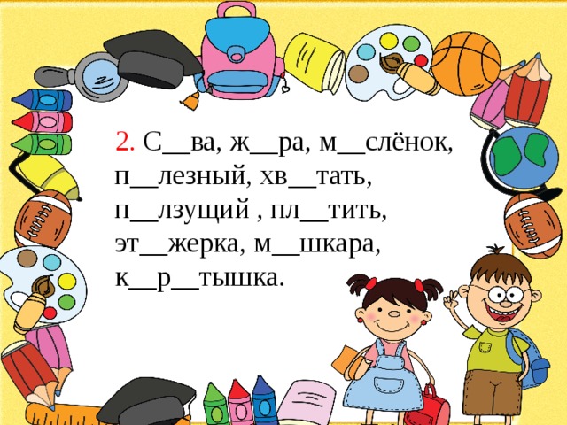 2. С__ва, ж__ра, м__слёнок, п__лезный, хв__тать, п__лзущий , пл__тить, эт__жерка, м__шкара, к__р__тышка. 