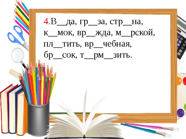 4. В__да, гр__за, стр__на, к__мок, вр__жда, м__рской, пл__тить, вр__чебная, бр__сок, т__рм__зить. 
