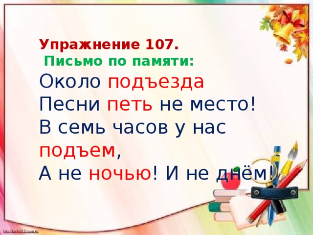 Упражнение 107.  Письмо по памяти: Около подъезда Песни петь не место! В семь часов у нас подъем , А не ночью ! И не днём! 