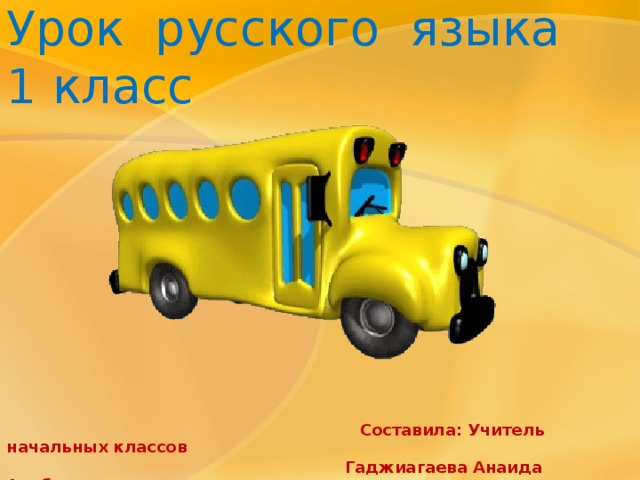 Урок русского языка  1 класс  Составила: Учитель начальных классов  Гаджиагаева Анаида Альбертовна 