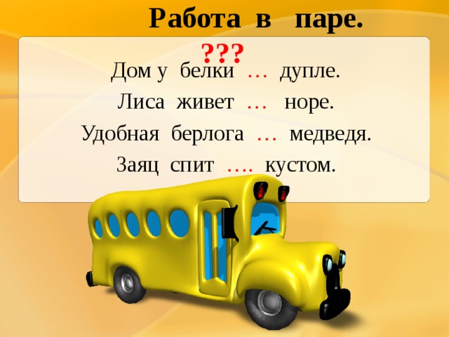  Работа в паре.  ??? Дом у белки … дупле. Лиса живет … норе. Удобная берлога … медведя. Заяц спит …. кустом. 