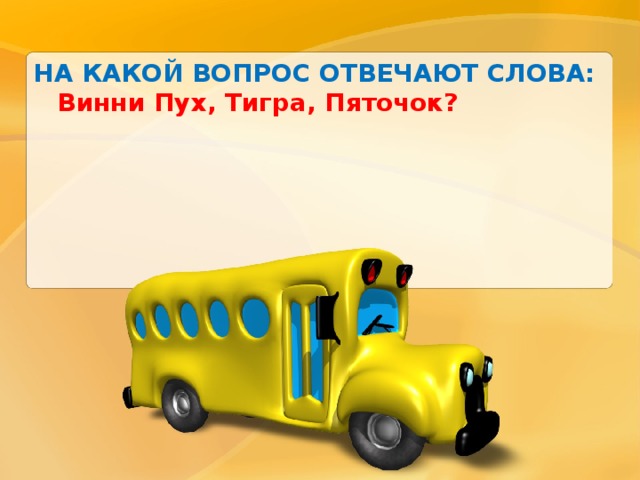 НА КАКОЙ ВОПРОС ОТВЕЧАЮТ СЛОВА: Винни Пух, Тигра, Пяточок? 
