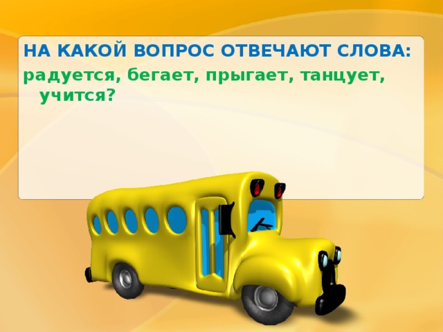 НА КАКОЙ ВОПРОС ОТВЕЧАЮТ СЛОВА: радуется, бегает, прыгает, танцует, учится? 