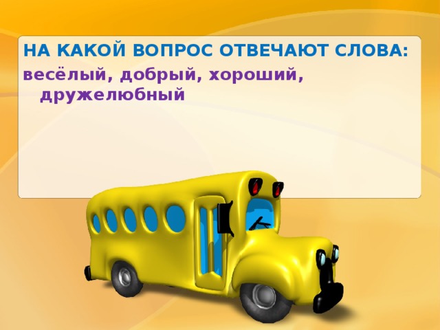 НА КАКОЙ ВОПРОС ОТВЕЧАЮТ СЛОВА: весёлый, добрый, хороший, дружелюбный 