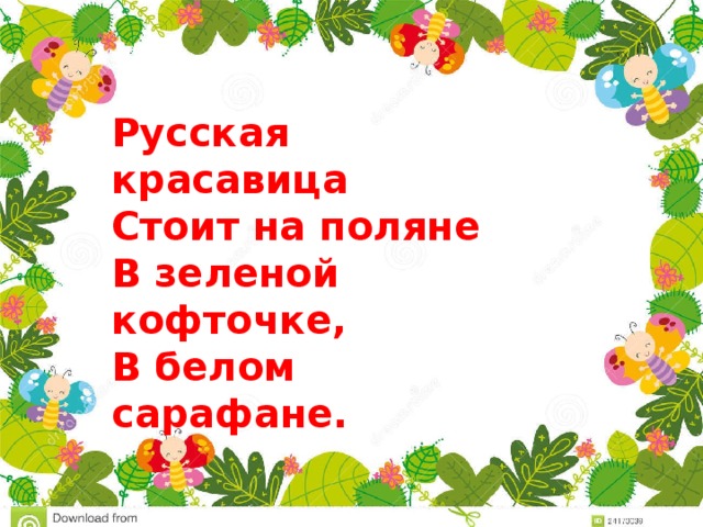 Русская красавица  Стоит на поляне  В зеленой кофточке,  В белом сарафане. 