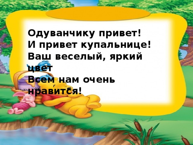 Одуванчику привет!  И привет купальнице!  Ваш веселый, яркий цвет  Всем нам очень нравится! 