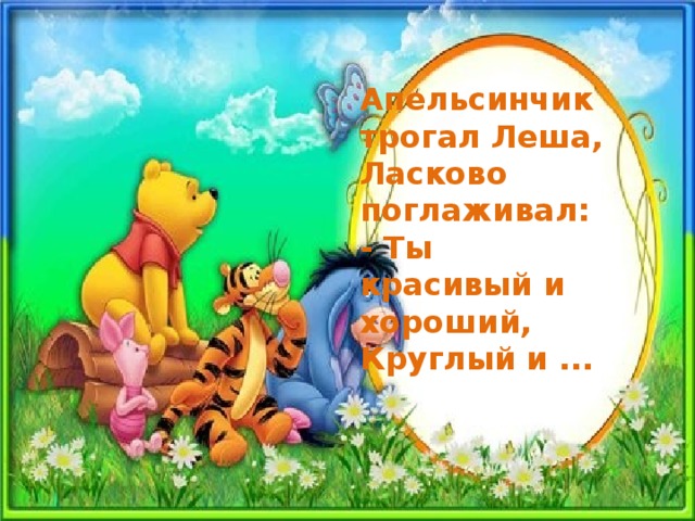 Апельсинчик трогал Леша,  Ласково поглаживал:  - Ты красивый и хороший,  Круглый и ... 