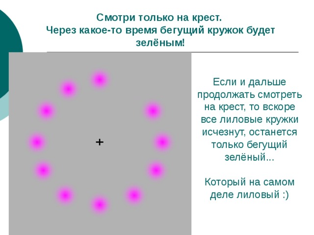 Смотри только на крест.  Через какое-то время бегущий кружок будет зелёным! Если и дальше продолжать смотреть на крест, то вскоре все лиловые кружки исчезнут, останется только бегущий зелёный... Который на самом деле лиловый :) 