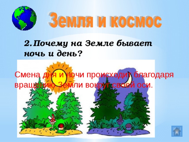 2.  Почему на Земле бывает ночь и день? Смена дня и ночи происходит благодаря вращению Земли вокруг своей оси.