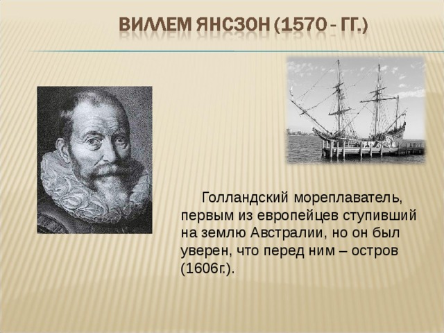  Голландский мореплаватель, первым из европейцев ступивший на землю Австралии, но он был уверен, что перед ним – остров (1606г.). 