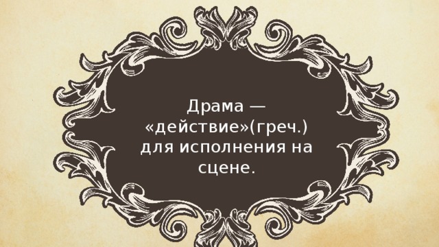 Драма — «действие»(греч.) для исполнения на сцене. 