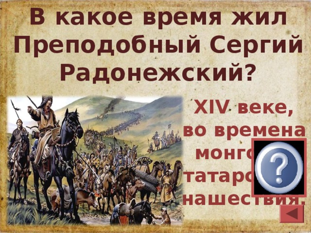 В какое время жил Преподобный Сергий Радонежский? XIV веке, во времена монголо- татарского нашествия.  