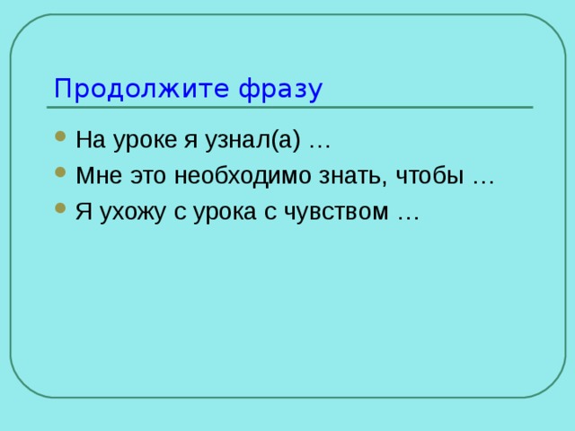 Продолжите фразу На уроке я узнал(а) … Мне это необходимо знать, чтобы … Я ухожу с урока с чувством … 