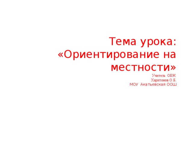 Тема урока: «Ориентирование на местности»  Учитель ОБЖ:  Харитонов О.Б .  МОУ Акатьевская ООШ   