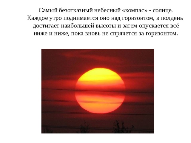  Самый безотказный небесный «компас» - солнце.  Каждое утро поднимается оно над горизонтом, в полдень  достигает наибольшей высоты и затем опускается всё  ниже и ниже, пока вновь не спрячется за горизонтом. 